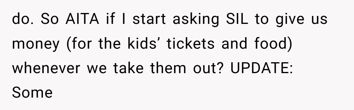 Family Drama Over $50 of Leftover Paint After Thousands Spent on Niblings do. So AITA if I start asking SIL to give us money (for the kids’ tickets and food) whenever we take them out? UPDATE: Some