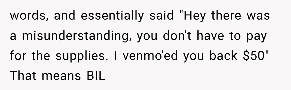 Family Drama Over $50 of Leftover Paint After Thousands Spent on Niblings words, and essentially said "Hey there was a misunderstanding, you don't have to pay for the supplies. I venmo'ed you back $50" That means BIL