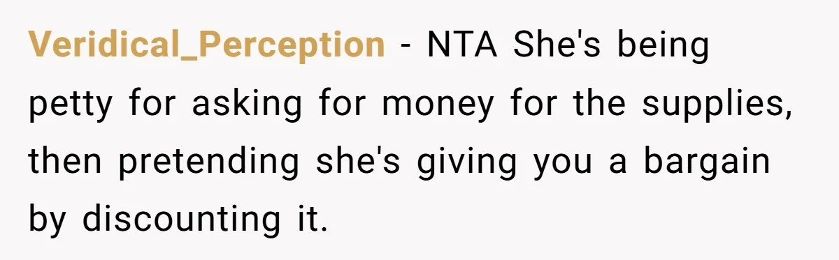 Family Drama Over $50 of Leftover Paint After Thousands Spent on Niblings Veridical_Perception − NTA She's being petty for asking for money for the supplies, then pretending she's giving you a bargain by discounting it.