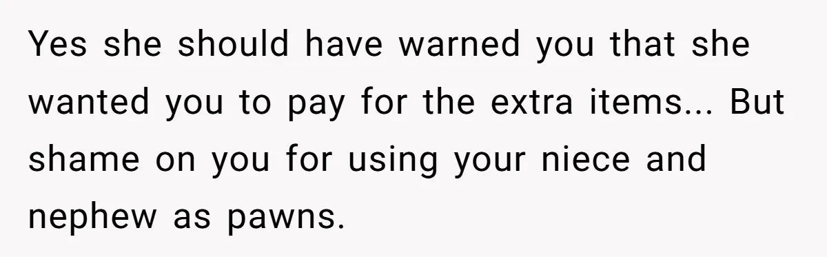 Family Drama Over $50 of Leftover Paint After Thousands Spent on Niblings Yes she should have warned you that she wanted you to pay for the extra items... But shame on you for using your niece and nephew as pawns.