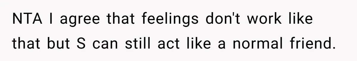 Secret "Finsta" Drama: When Your Bestie Pretends to Be Your Girlfriend Online NTA I agree that feelings don't work like that but S can still act like a normal friend.