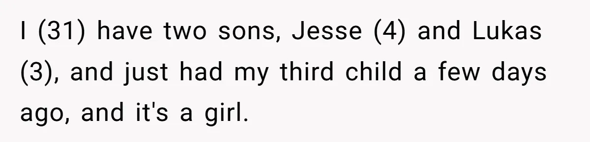 I (31) have two sons, Jesse (4) and Lukas (3), and just had my third child a few days ago, and it's a girl.