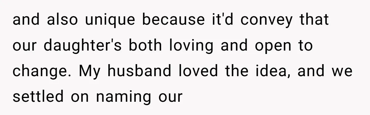 and also unique because it'd convey that our daughter's both loving and open to change. My husband loved the idea, and we settled on naming our