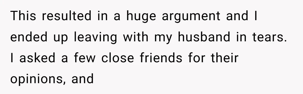 This resulted in a huge argument and I ended up leaving with my husband in tears. I asked a few close friends for their opinions, and