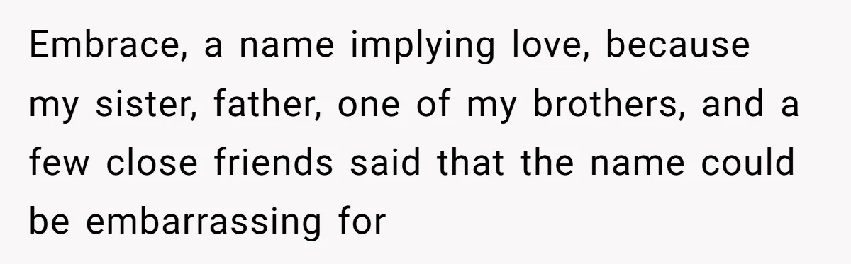 Embrace, a name implying love, because my sister, father, one of my brothers, and a few close friends said that the name could be embarrassing for