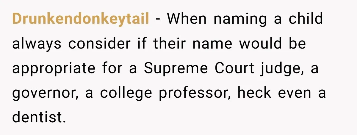 Drunkendonkeytail − When naming a child always consider if their name would be appropriate for a Supreme Court judge, a governor, a college professor, heck even a dentist.