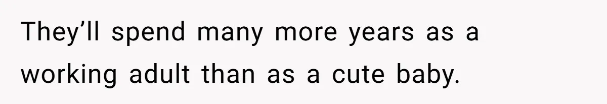 They’ll spend many more years as a working adult than as a cute baby.