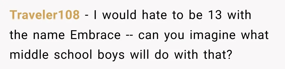 Traveler108 − I would hate to be 13 with the name Embrace -- can you imagine what middle school boys will do with that?