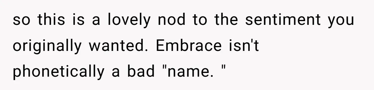 so this is a lovely nod to the sentiment you originally wanted. Embrace isn't phonetically a bad "name. "