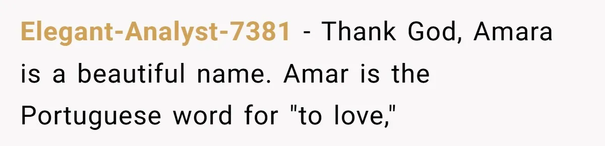 Elegant-Analyst-7381 − Thank God, Amara is a beautiful name. Amar is the Portuguese word for "to love,"
