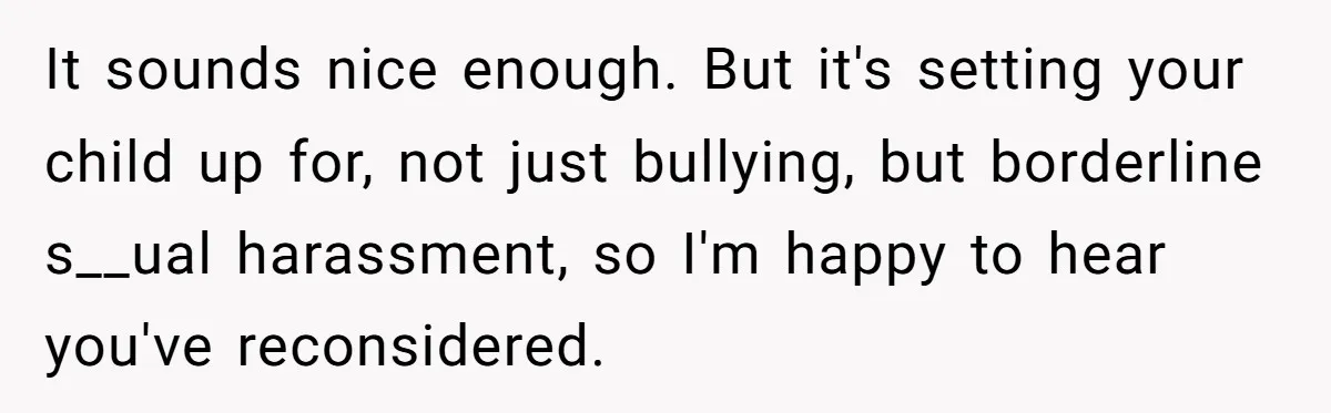 It sounds nice enough. But it's setting your child up for, not just bullying, but borderline s__ual harassment, so I'm happy to hear you've reconsidered.