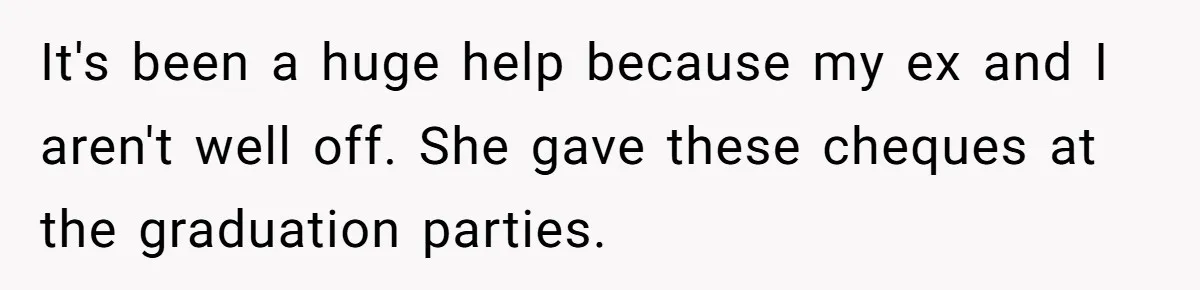 It's been a huge help because my ex and I aren't well off. She gave these cheques at the graduation parties.