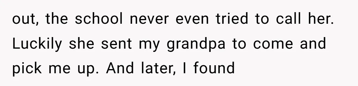 out, the school never even tried to call her. Luckily she sent my grandpa to come and pick me up. And later, I found