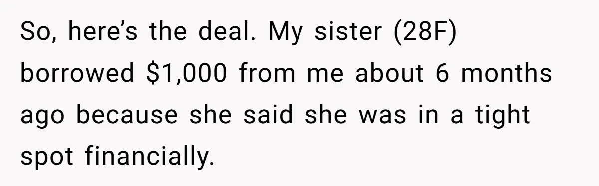 So, here’s the deal. My sister (28F) borrowed $1,000 from me about 6 months ago because she said she was in a tight spot financially.