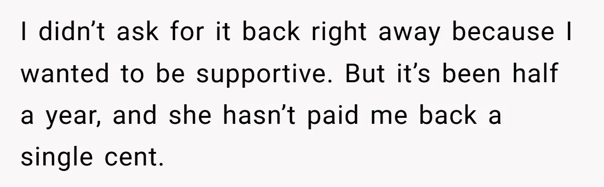I didn’t ask for it back right away because I wanted to be supportive. But it’s been half a year, and she hasn’t paid me back a single cent.
