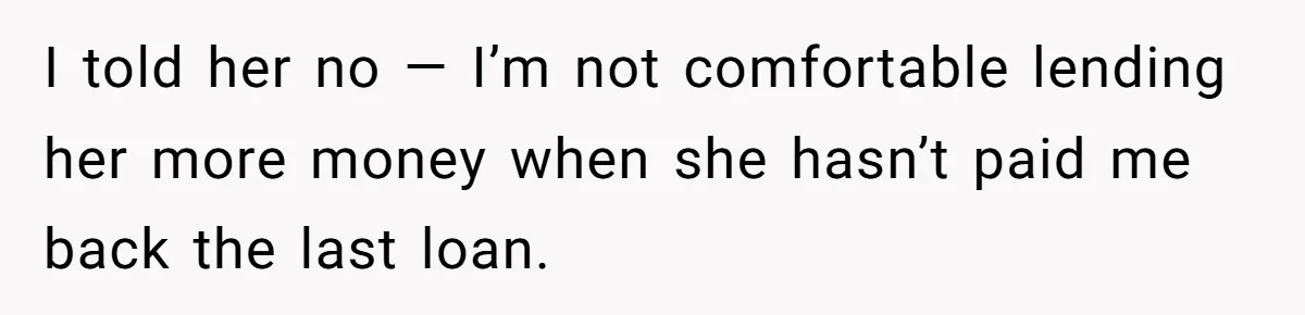 I told her no — I’m not comfortable lending her more money when she hasn’t paid me back the last loan.