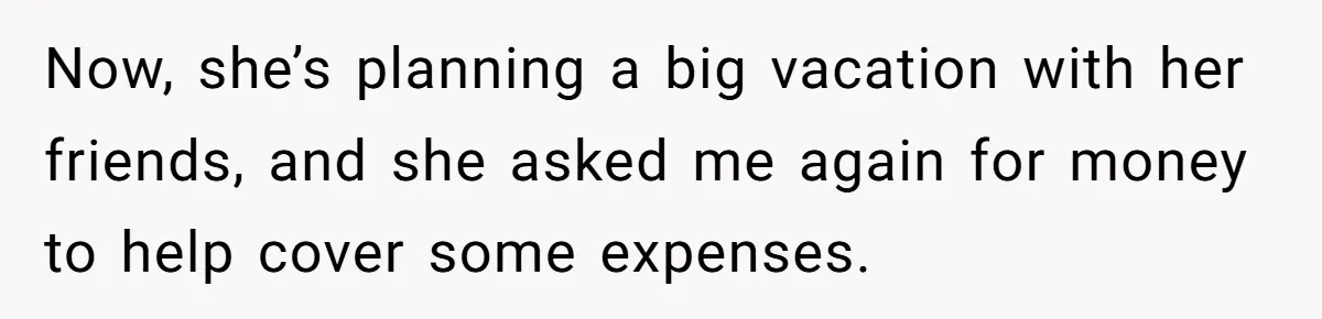Now, she’s planning a big vacation with her friends, and she asked me again for money to help cover some expenses.