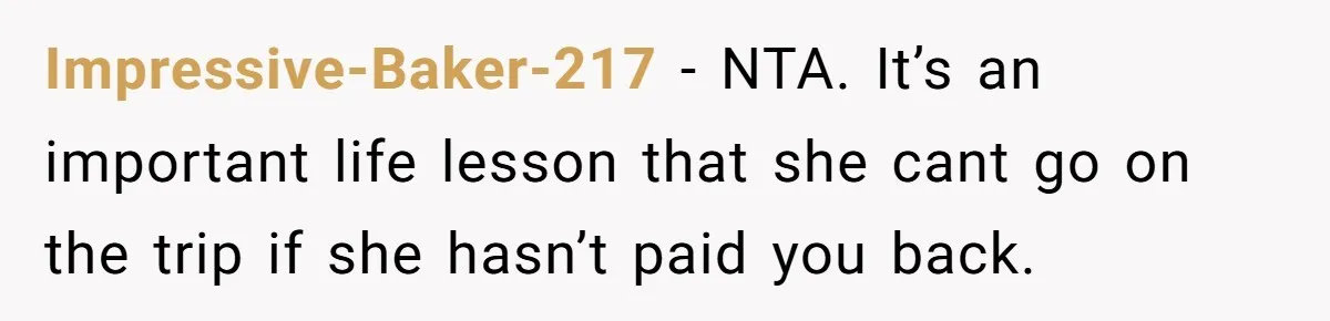 Impressive-Baker-217 − NTA. It’s an important life lesson that she cant go on the trip if she hasn’t paid you back.