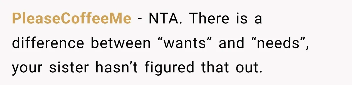 PleaseCoffeeMe − NTA. There is a difference between “wants” and “needs”, your sister hasn’t figured that out.