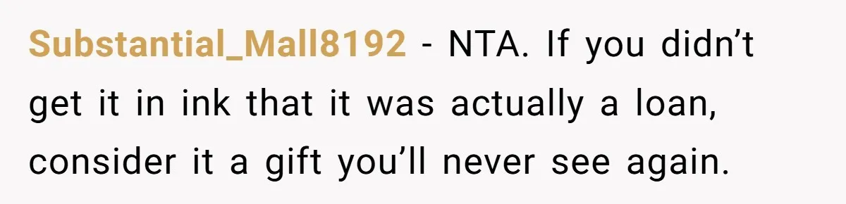 Substantial_Mall8192 − NTA. If you didn’t get it in ink that it was actually a loan, consider it a gift you’ll never see again.