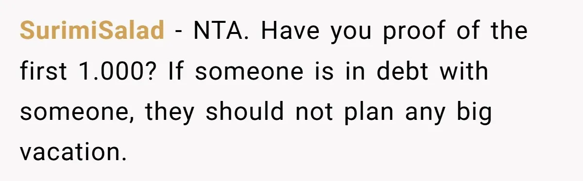 SurimiSalad − NTA. Have you proof of the first 1.000? If someone is in debt with someone, they should not plan any big vacation.