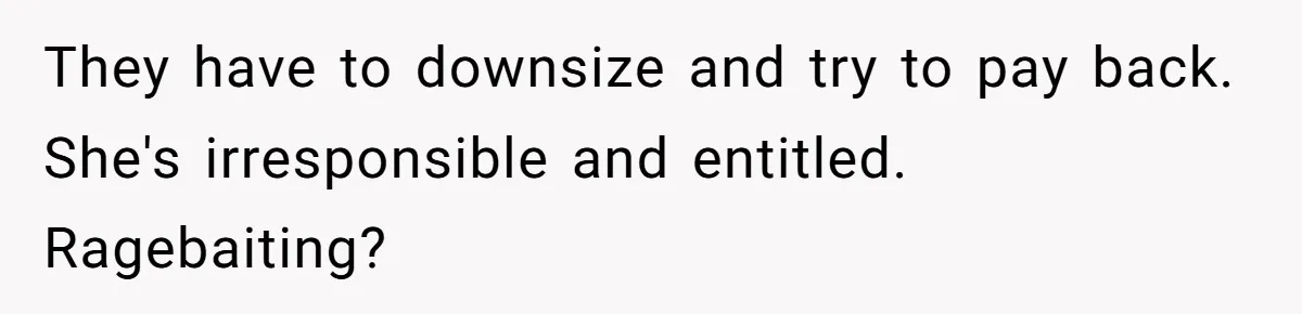 They have to downsize and try to pay back. She's irresponsible and entitled. Ragebaiting?