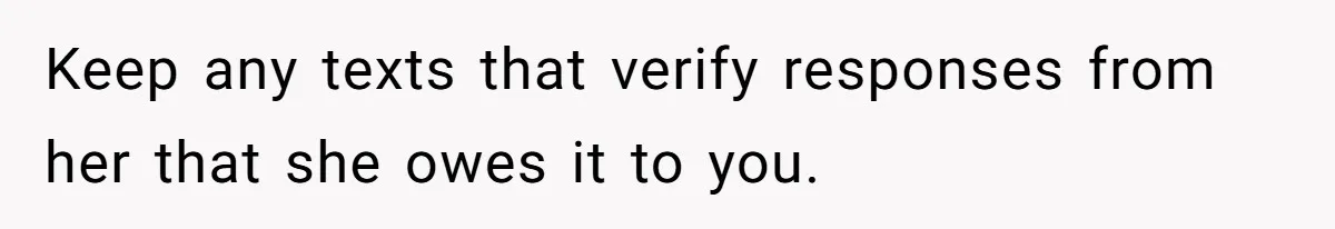 Keep any texts that verify responses from her that she owes it to you.