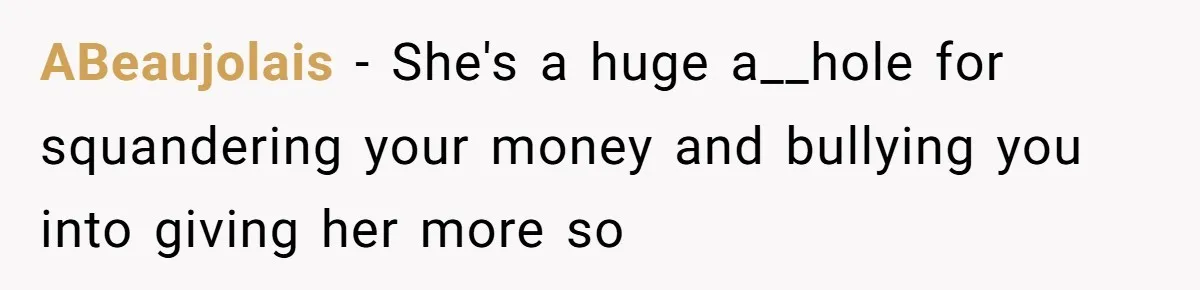 ABeaujolais − She's a huge a__hole for squandering your money and bullying you into giving her more so