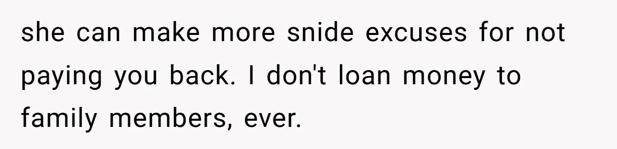 she can make more snide excuses for not paying you back. I don't loan money to family members, ever.