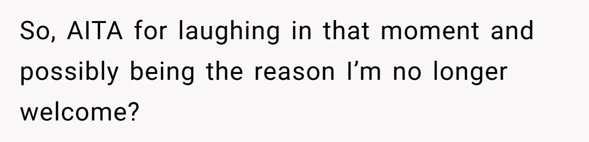 So, AITA for laughing in that moment and possibly being the reason I’m no longer welcome?