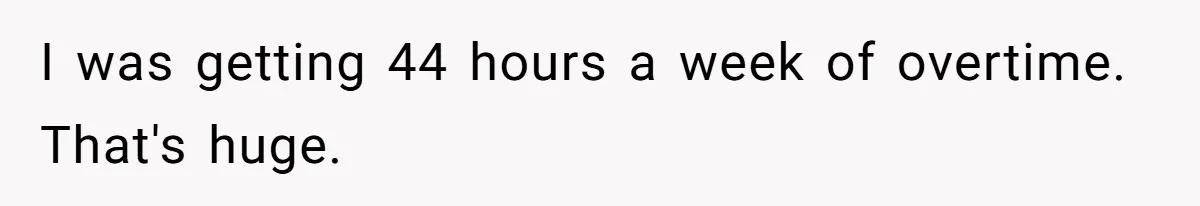 I was getting 44 hours a week of overtime. That's huge.