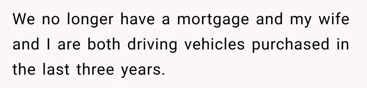 We no longer have a mortgage and my wife and I are both driving vehicles purchased in the last three years.