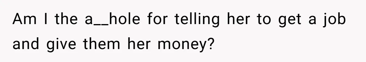 Am I the a__hole for telling her to get a job and give them her money?