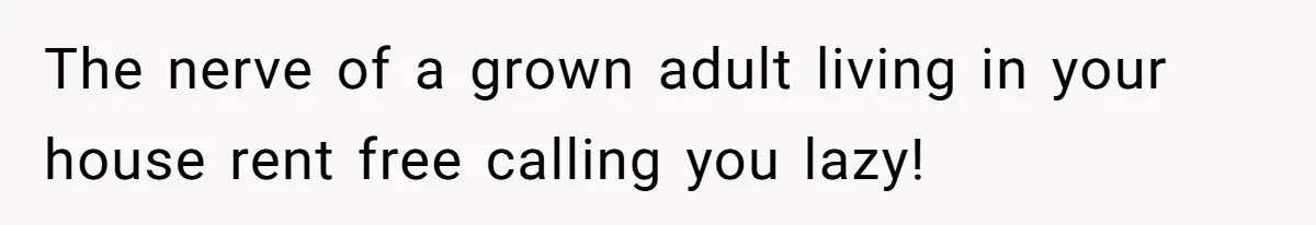 The nerve of a grown adult living in your house rent free calling you lazy!