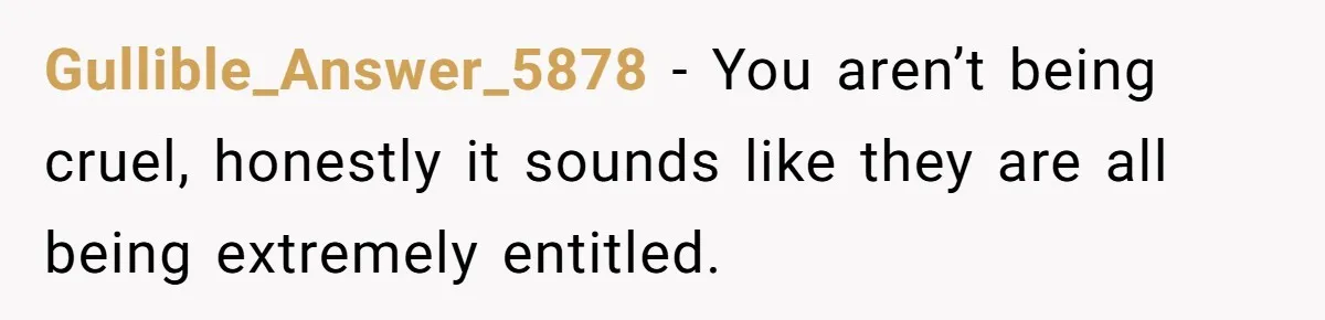 Gullible_Answer_5878 − You aren’t being cruel, honestly it sounds like they are all being extremely entitled.