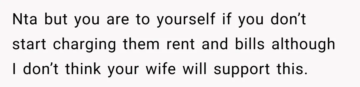 Nta but you are to yourself if you don’t start charging them rent and bills although I don’t think your wife will support this.