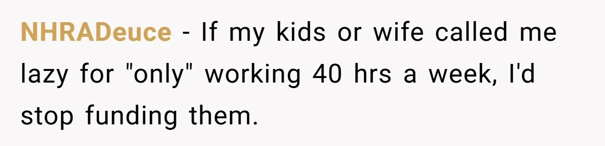 NHRADeuce − If my kids or wife called me lazy for "only" working 40 hrs a week, I'd stop funding them.
