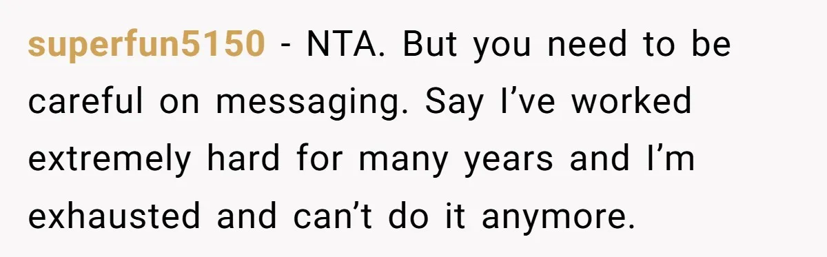 superfun5150 − NTA. But you need to be careful on messaging. Say I’ve worked extremely hard for many years and I’m exhausted and can’t do it anymore.