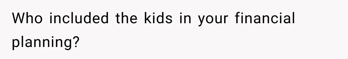 Who included the kids in your financial planning?