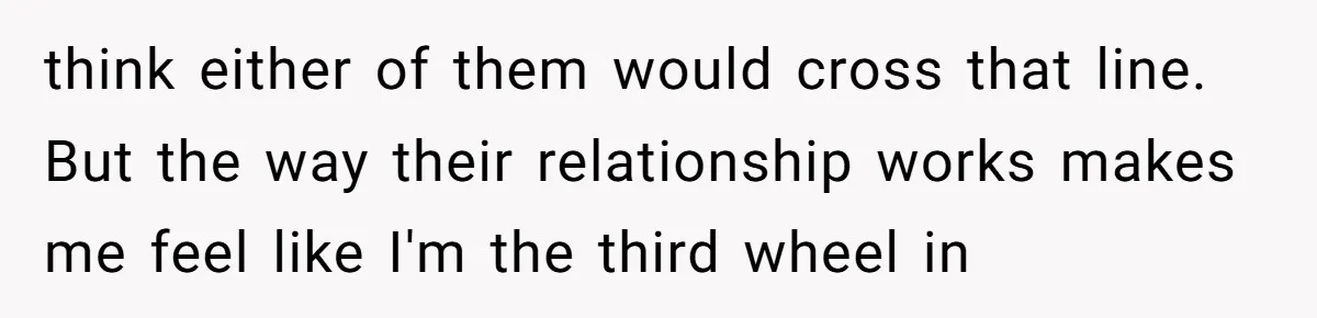 Why This Redditor Chose Herself After Years of Competing with a Best Friend think either of them would cross that line. But the way their relationship works makes me feel like I'm the third wheel in