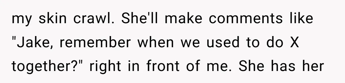 Why This Redditor Chose Herself After Years of Competing with a Best Friend my skin crawl. She'll make comments like "Jake, remember when we used to do X together?" right in front of me. She has her