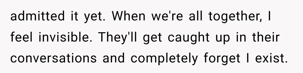 Why This Redditor Chose Herself After Years of Competing with a Best Friend admitted it yet. When we're all together, I feel invisible. They'll get caught up in their conversations and completely forget I exist.