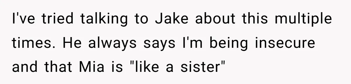 Why This Redditor Chose Herself After Years of Competing with a Best Friend I've tried talking to Jake about this multiple times. He always says I'm being insecure and that Mia is "like a sister"