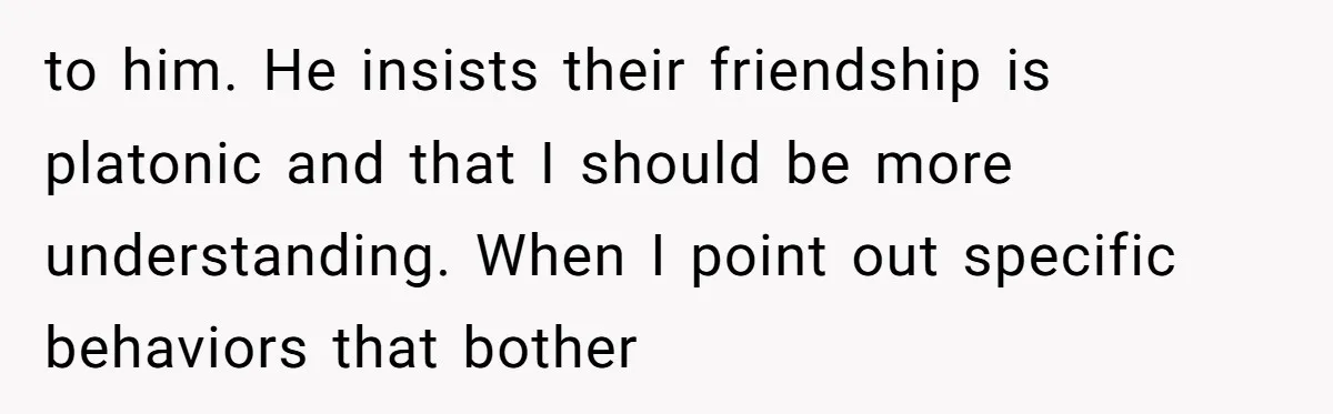 Why This Redditor Chose Herself After Years of Competing with a Best Friend to him. He insists their friendship is platonic and that I should be more understanding. When I point out specific behaviors that bother