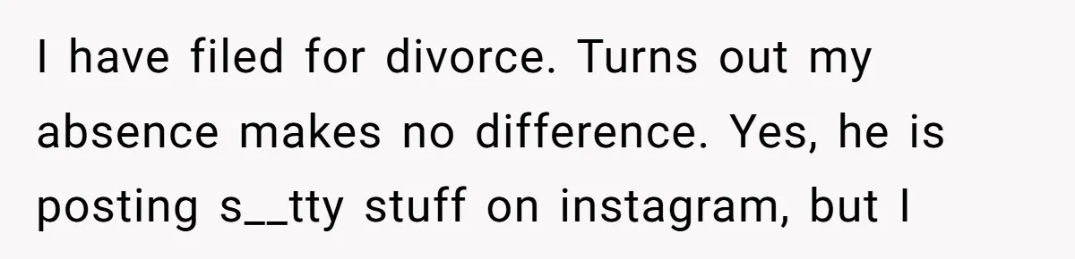 Why This Redditor Chose Herself After Years of Competing with a Best Friend I have filed for divorce. Turns out my absence makes no difference. Yes, he is posting s__tty stuff on instagram, but I