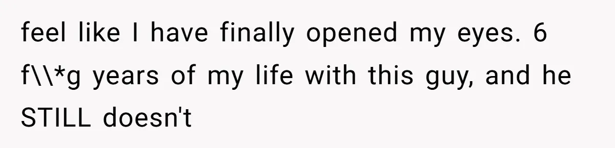 Why This Redditor Chose Herself After Years of Competing with a Best Friend feel like I have finally opened my eyes. 6 f\\*g years of my life with this guy, and he STILL doesn't