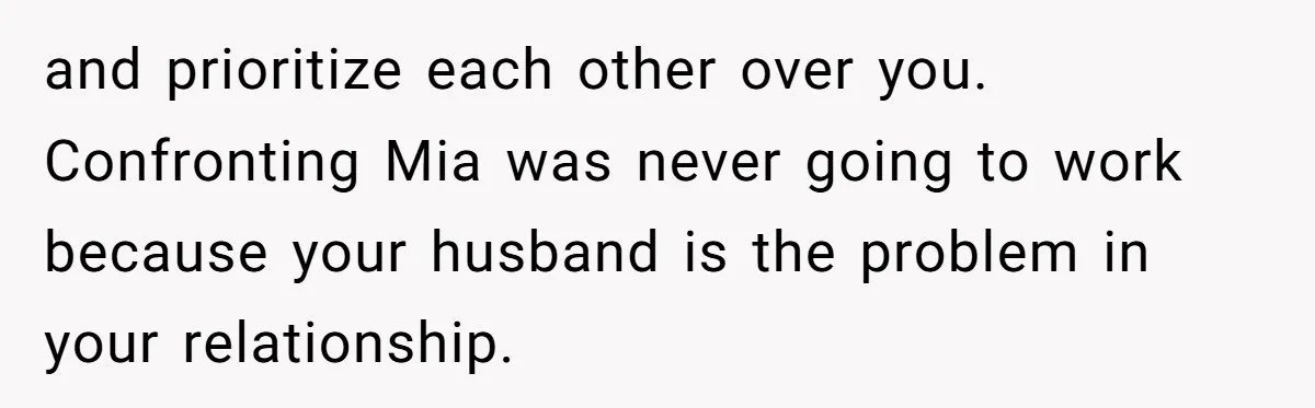 Why This Redditor Chose Herself After Years of Competing with a Best Friend and prioritize each other over you. Confronting Mia was never going to work because your husband is the problem in your relationship.