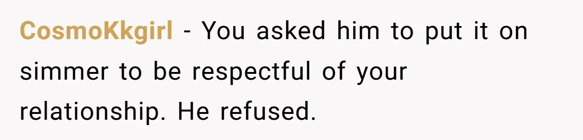 Why This Redditor Chose Herself After Years of Competing with a Best Friend CosmoKkgirl − You asked him to put it on simmer to be respectful of your relationship. He refused.