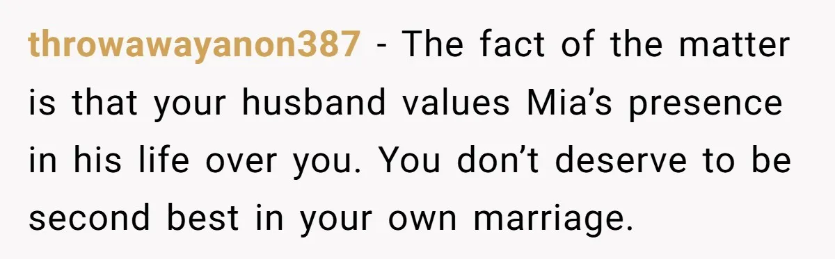 Why This Redditor Chose Herself After Years of Competing with a Best Friend throwawayanon387 − The fact of the matter is that your husband values Mia’s presence in his life over you. You don’t deserve to be second best in your own marriage.