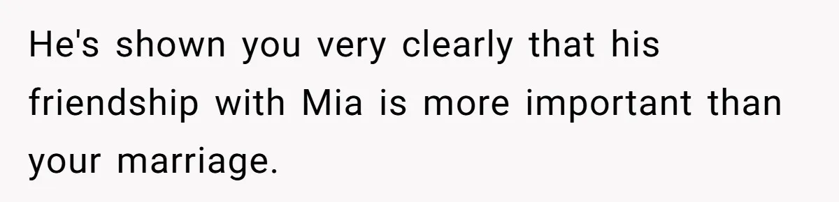 Why This Redditor Chose Herself After Years of Competing with a Best Friend He's shown you very clearly that his friendship with Mia is more important than your marriage.